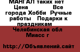 МАНГАЛ таких нет › Цена ­ 40 000 - Все города Хобби. Ручные работы » Подарки к праздникам   . Челябинская обл.,Миасс г.